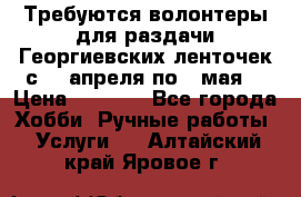 Требуются волонтеры для раздачи Георгиевских ленточек с 30 апреля по 9 мая. › Цена ­ 2 000 - Все города Хобби. Ручные работы » Услуги   . Алтайский край,Яровое г.